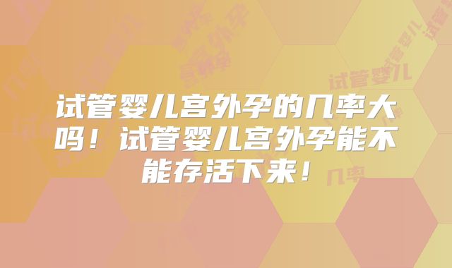 试管婴儿宫外孕的几率大吗！试管婴儿宫外孕能不能存活下来！