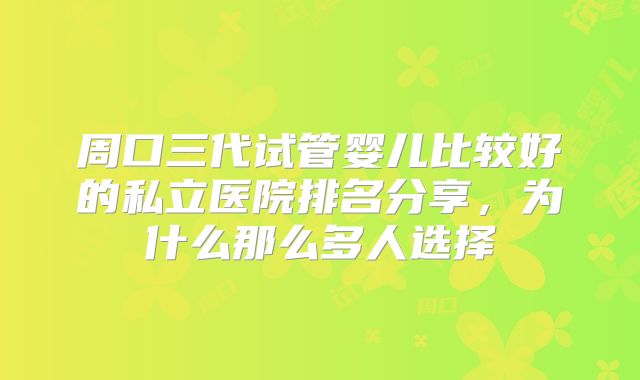 周口三代试管婴儿比较好的私立医院排名分享,为什么那么多人选择