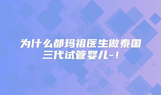 为什么都玛祖医生做泰国三代试管婴儿-！