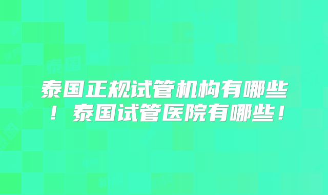 泰国正规试管机构有哪些!泰国试管医院有哪些!