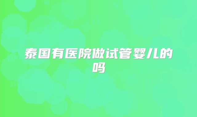 泰国有医院做试管婴儿的吗