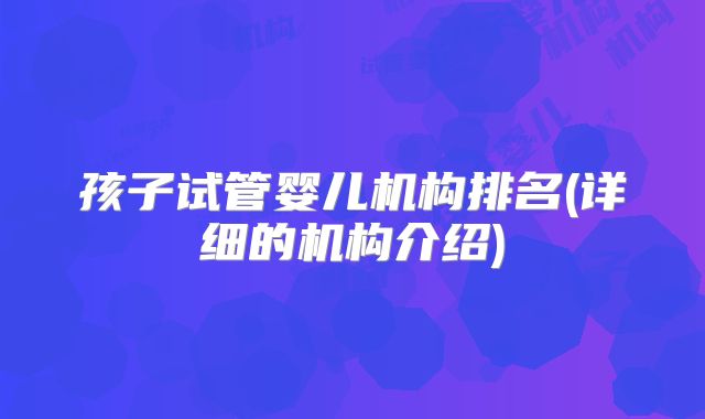 孩子试管婴儿机构排名(详细的机构介绍)