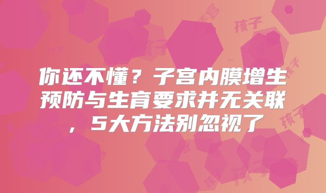 你还不懂?子宫内膜增生预防与生育要求并无关联,5大方法别忽视了