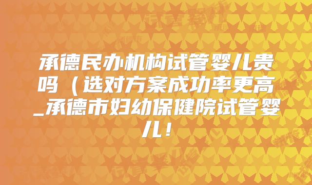 承德民办机构试管婴儿贵吗（选对方案成功率更高_承德市妇幼保健院试管婴儿！