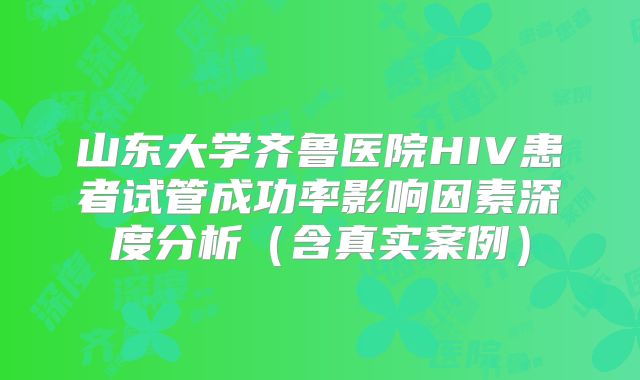 山东大学齐鲁医院HIV患者试管成功率影响因素深度分析（含真实案例）