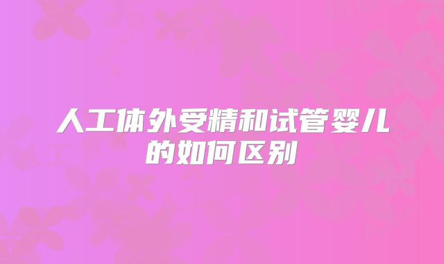 人工体外受精和试管婴儿的如何区别