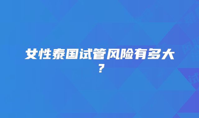 女性泰国试管风险有多大?