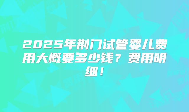 2025年荆门试管婴儿费用大概要多少钱？费用明细！