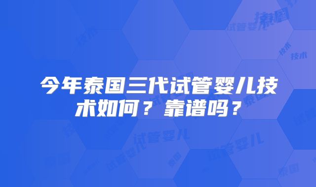 今年泰国三代试管婴儿技术如何？靠谱吗？