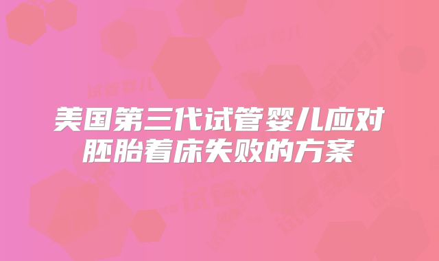 美国第三代试管婴儿应对胚胎着床失败的方案