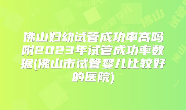 佛山妇幼试管成功率高吗附2023年试管成功率数据(佛山市试管婴儿比较好的医院)