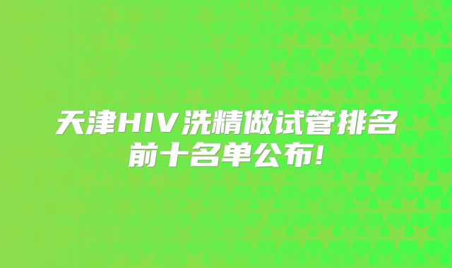 天津HIV洗精做试管排名前十名单公布!