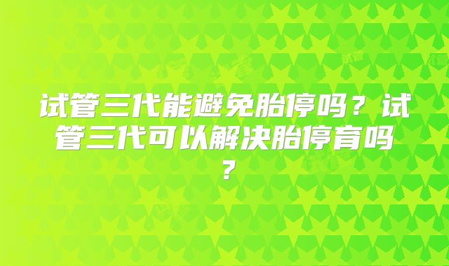 试管三代能避免胎停吗?试管三代可以解决胎停育吗?