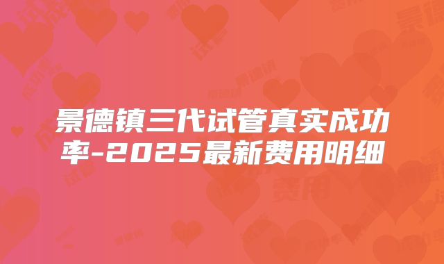 景德镇三代试管真实成功率-2025最新费用明细