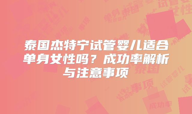 泰国杰特宁试管婴儿适合单身女性吗？成功率解析与注意事项
