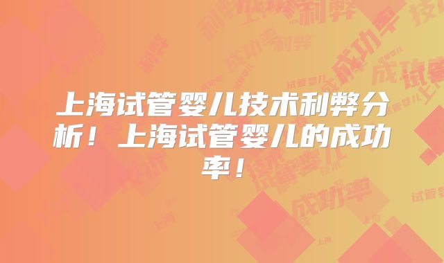 上海试管婴儿技术利弊分析！上海试管婴儿的成功率！