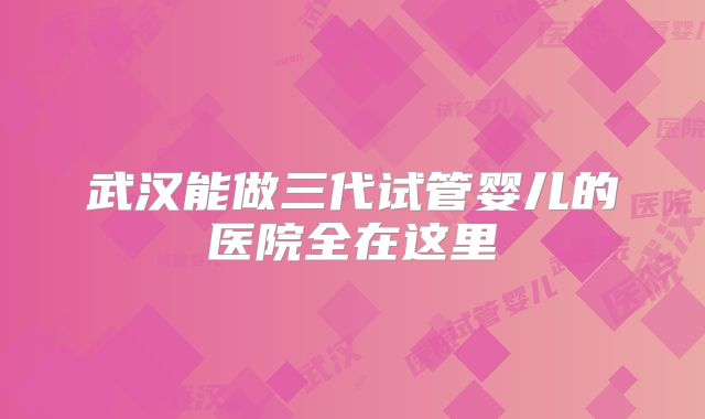武汉能做三代试管婴儿的医院全在这里
