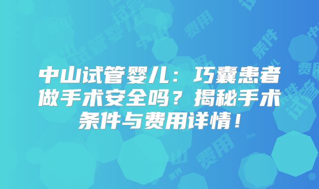 中山试管婴儿：巧囊患者做手术安全吗？揭秘手术条件与费用详情！