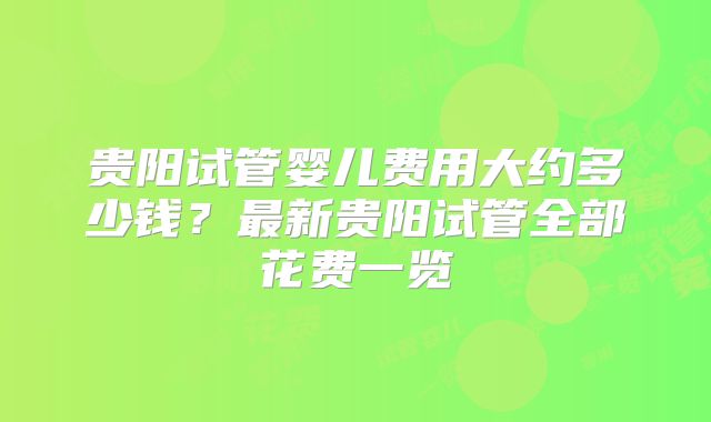贵阳试管婴儿费用大约多少钱?最新贵阳试管全部花费一览