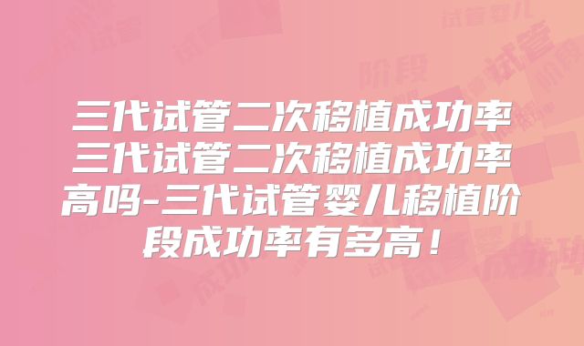 三代试管二次移植成功率三代试管二次移植成功率高吗-三代试管婴儿移植阶段成功率有多高!