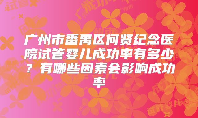 广州市番禺区何贤纪念医院试管婴儿成功率有多少？有哪些因素会影响成功率