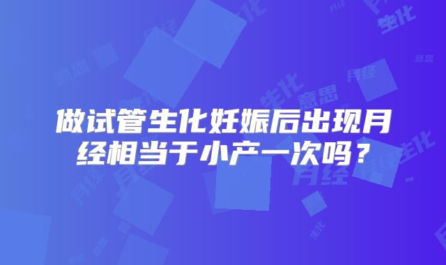 做试管生化妊娠后出现月经相当于小产一次吗？
