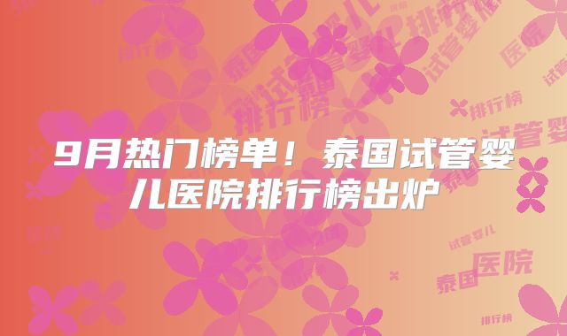 9月热门榜单！泰国试管婴儿医院排行榜出炉