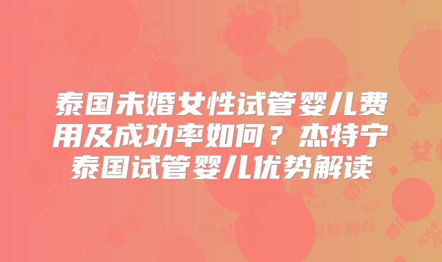 泰国未婚女性试管婴儿费用及成功率如何?杰特宁泰国试管婴儿优势解读