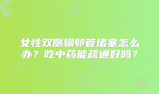 女性双侧输卵管堵塞怎么办？吃中药能疏通好吗？
