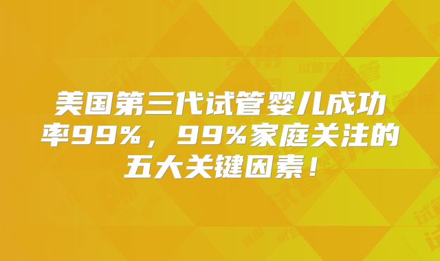 美国第三代试管婴儿成功率99%,99%家庭关注的五大关键因素!