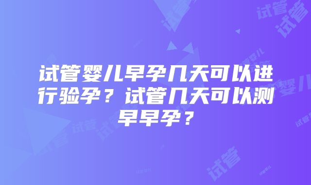试管婴儿早孕几天可以进行验孕？试管几天可以测早早孕？