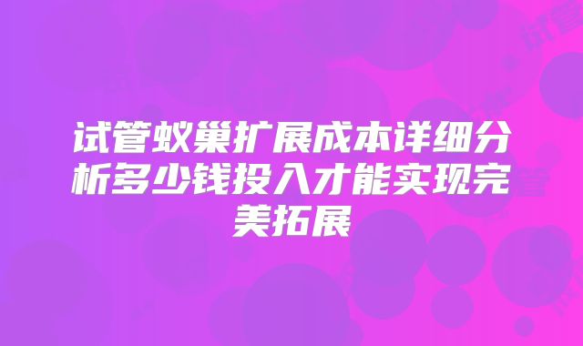 试管蚁巢扩展成本详细分析多少钱投入才能实现完美拓展