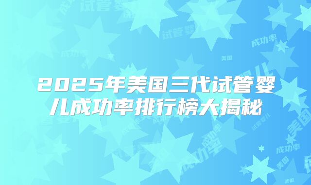 2025年美国三代试管婴儿成功率排行榜大揭秘