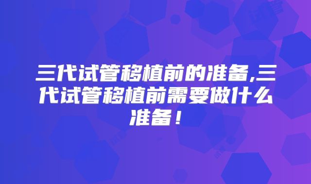 三代试管移植前的准备,三代试管移植前需要做什么准备！