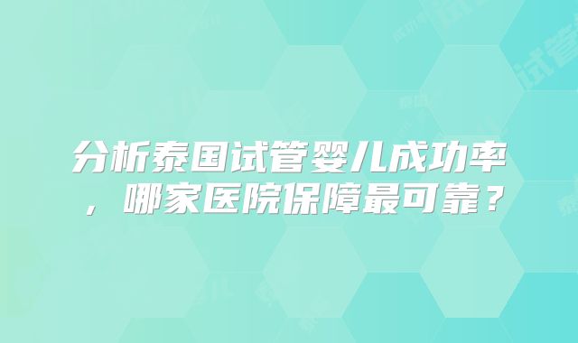 分析泰国试管婴儿成功率,哪家医院保障最可靠?