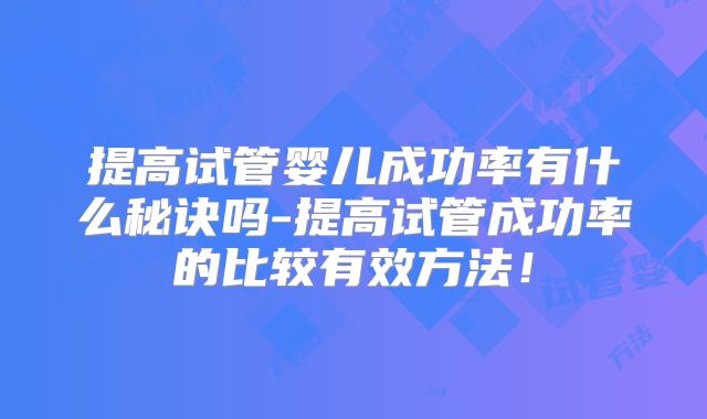 提高试管婴儿成功率有什么秘诀吗-提高试管成功率的比较有效方法！