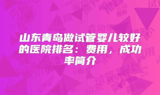 山东青岛做试管婴儿较好的医院排名：费用，成功率简介