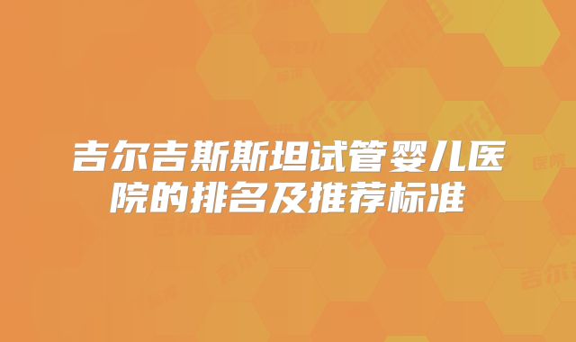 吉尔吉斯斯坦试管婴儿医院的排名及推荐标准