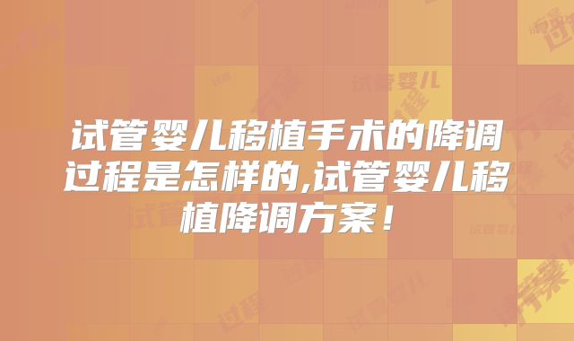 试管婴儿移植手术的降调过程是怎样的,试管婴儿移植降调方案！