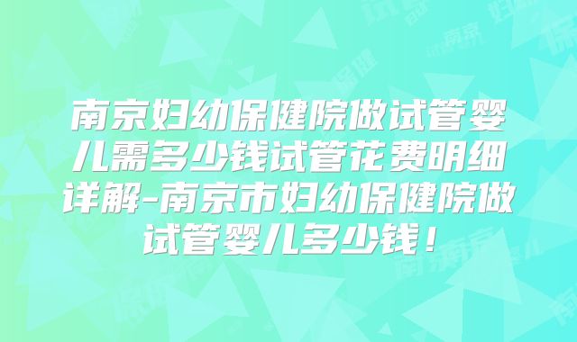 南京妇幼保健院做试管婴儿需多少钱试管花费明细详解-南京市妇幼保健院做试管婴儿多少钱！