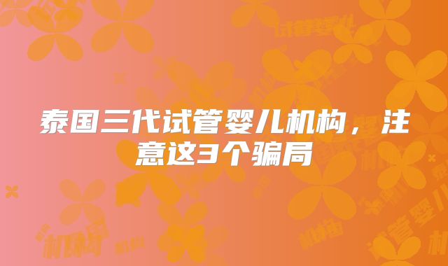 泰国三代试管婴儿机构，注意这3个骗局