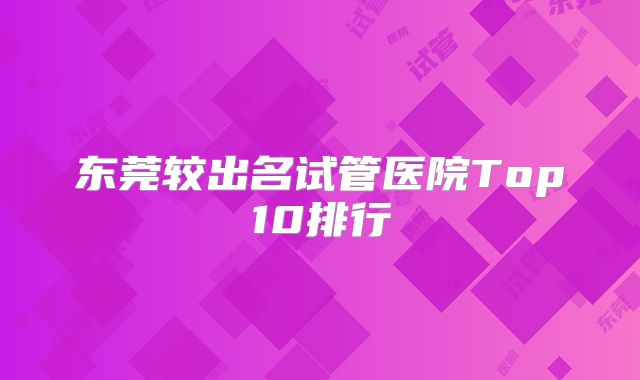 东莞较出名试管医院Top10排行