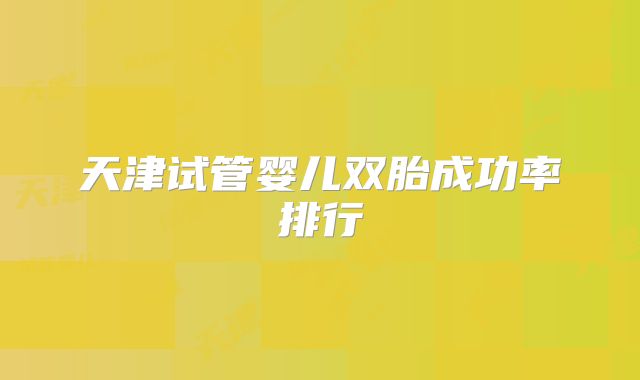天津试管婴儿双胎成功率排行