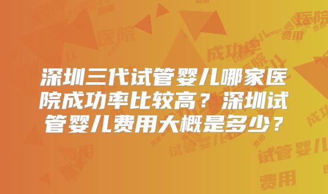 深圳三代试管婴儿哪家医院成功率比较高？深圳试管婴儿费用大概是多少？