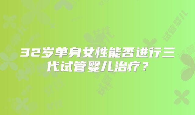 32岁单身女性能否进行三代试管婴儿治疗？