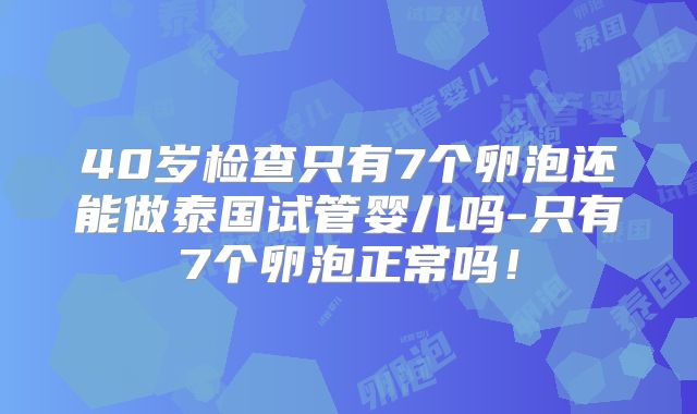 40岁检查只有7个卵泡还能做泰国试管婴儿吗-只有7个卵泡正常吗!