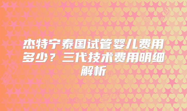 杰特宁泰国试管婴儿费用多少？三代技术费用明细解析