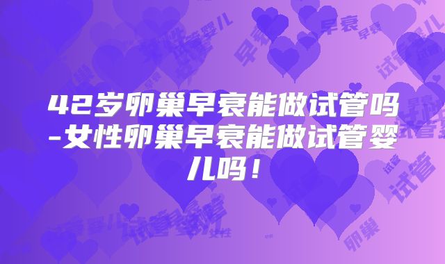 42岁卵巢早衰能做试管吗-女性卵巢早衰能做试管婴儿吗！