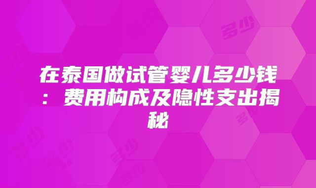 在泰国做试管婴儿多少钱：费用构成及隐性支出揭秘