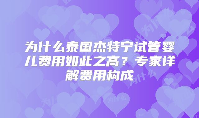 为什么泰国杰特宁试管婴儿费用如此之高？专家详解费用构成